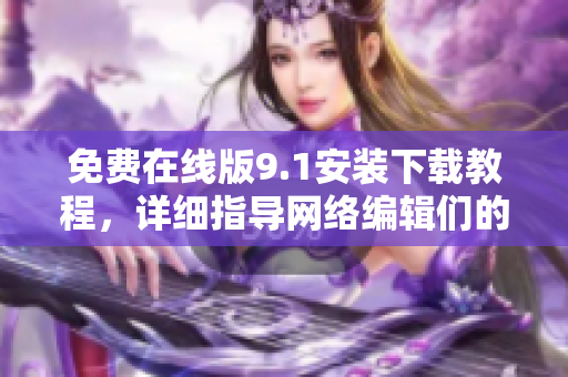 免费在线版9.1安装下载教程，详细指导网络编辑们的安装过程