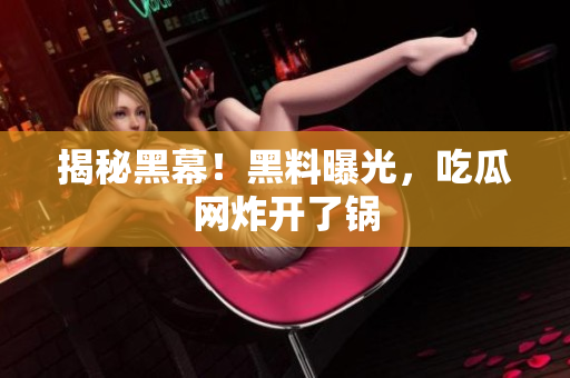 揭秘黑幕！黑料曝光，吃瓜网炸开了锅