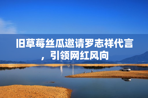 旧草莓丝瓜邀请罗志祥代言，引领网红风向