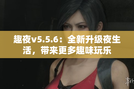 趣夜v5.5.6：全新升级夜生活，带来更多趣味玩乐