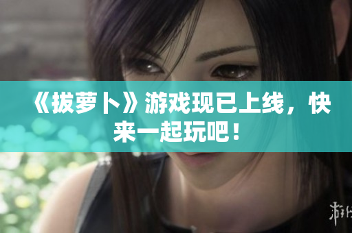 《拔萝卜》游戏现已上线，快来一起玩吧！