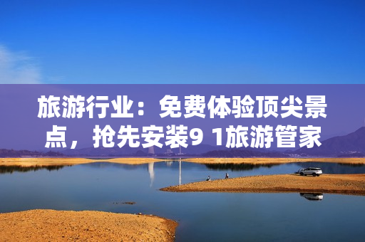 旅游行业：免费体验顶尖景点，抢先安装9 1旅游管家！