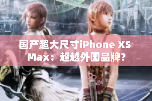 国产超大尺寸iPhone XS Max：超越外国品牌？