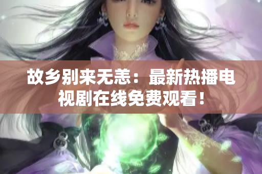 故乡别来无恙：最新热播电视剧在线免费观看！
