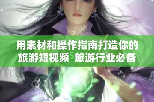 用素材和操作指南打造你的旅游短视频  旅游行业必备的视频剪辑软件！