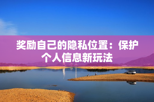 奖励自己的隐私位置：保护个人信息新玩法