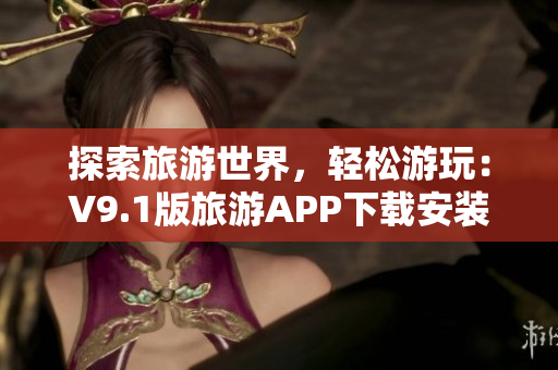 探索旅游世界，轻松游玩：V9.1版旅游APP下载安装提供便利