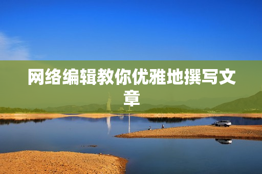 网络编辑教你优雅地撰写文章