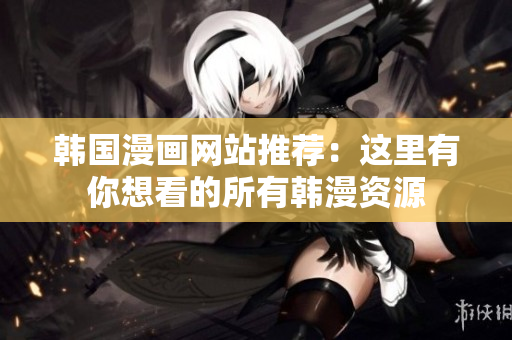 韩国漫画网站推荐：这里有你想看的所有韩漫资源