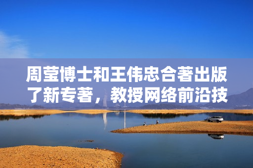 周莹博士和王伟忠合著出版了新专著，教授网络前沿技术