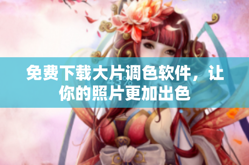 免费下载大片调色软件，让你的照片更加出色