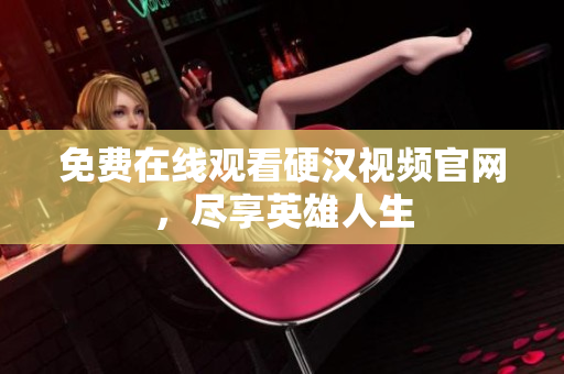 免费在线观看硬汉视频官网，尽享英雄人生