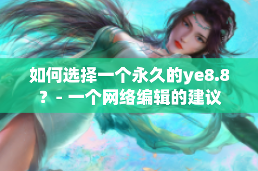 如何选择一个永久的ye8.8？- 一个网络编辑的建议