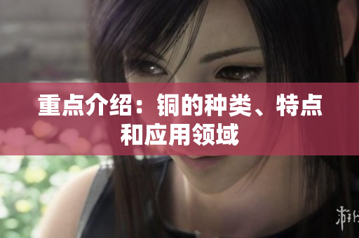 重点介绍：铜的种类、特点和应用领域