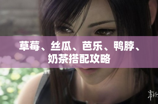 草莓、丝瓜、芭乐、鸭脖、奶茶搭配攻略