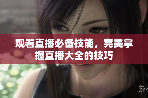 观看直播必备技能，完美掌握直播大全的技巧