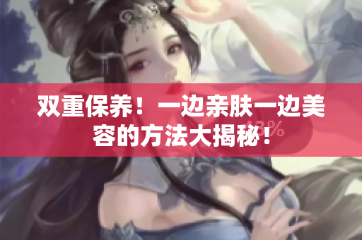 双重保养！一边亲肤一边美容的方法大揭秘！