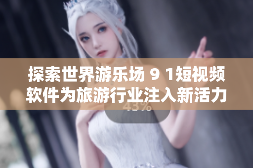 探索世界游乐场 9 1短视频软件为旅游行业注入新活力