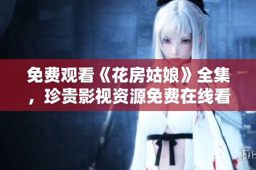 免费观看《花房姑娘》全集，珍贵影视资源免费在线看！