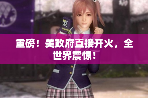 重磅！美政府直接开火，全世界震惊！