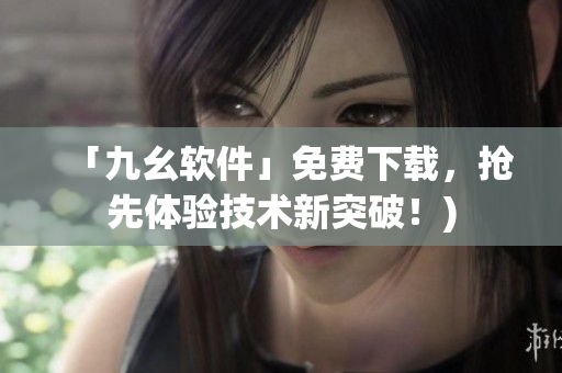 「九幺软件」免费下载，抢先体验技术新突破！)