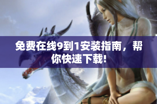 免费在线9到1安装指南，帮你快速下载!