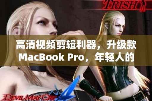 高清视频剪辑利器，升级款MacBook Pro，年轻人的必选！