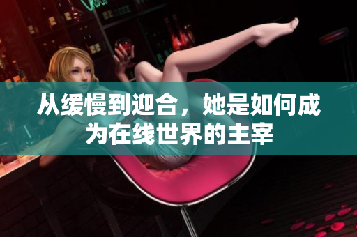 从缓慢到迎合，她是如何成为在线世界的主宰