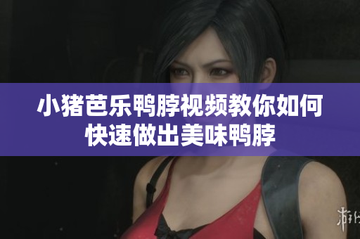 小猪芭乐鸭脖视频教你如何快速做出美味鸭脖