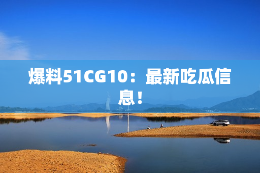 爆料51CG10：最新吃瓜信息！