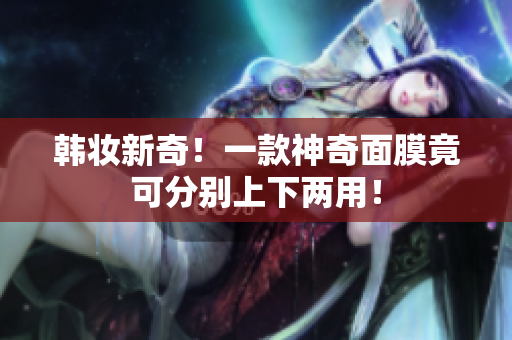 韩妆新奇！一款神奇面膜竟可分别上下两用！