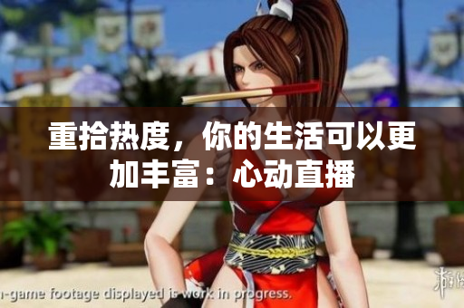 重拾热度，你的生活可以更加丰富：心动直播