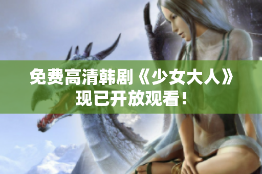 免费高清韩剧《少女大人》现已开放观看！
