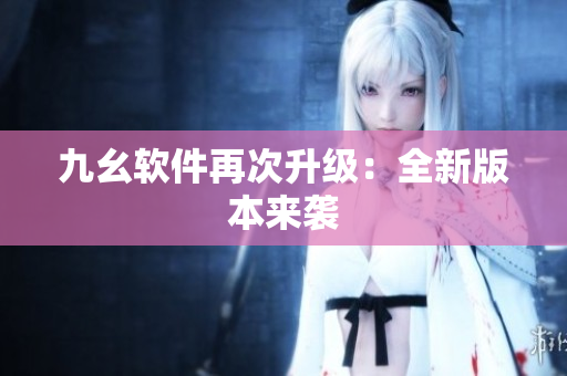 九幺软件再次升级：全新版本来袭