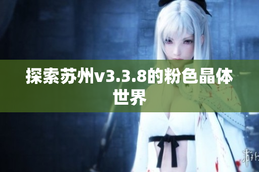 探索苏州v3.3.8的粉色晶体世界
