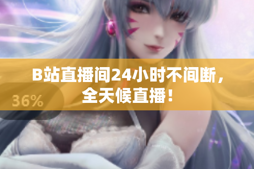B站直播间24小时不间断，全天候直播！