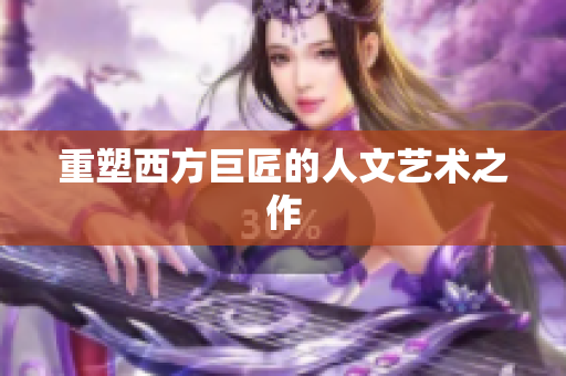 重塑西方巨匠的人文艺术之作