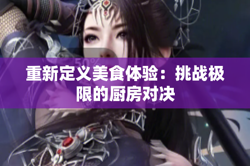 重新定义美食体验：挑战极限的厨房对决