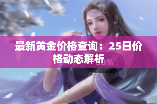 最新黄金价格查询：25日价格动态解析