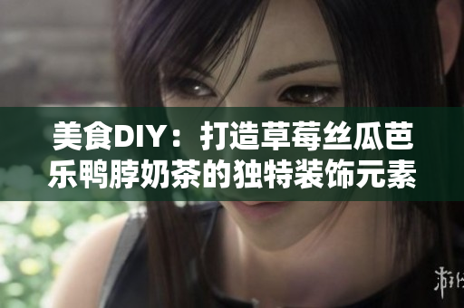 美食DIY：打造草莓丝瓜芭乐鸭脖奶茶的独特装饰元素