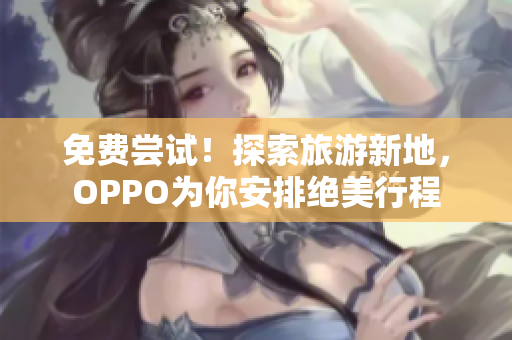 免费尝试！探索旅游新地，OPPO为你安排绝美行程
