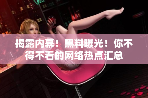 揭露内幕！黑料曝光！你不得不看的网络热点汇总