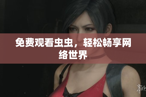 免费观看虫虫，轻松畅享网络世界