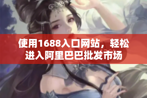 使用1688入口网站，轻松进入阿里巴巴批发市场