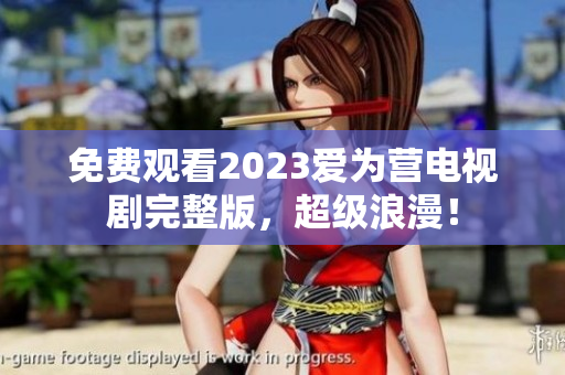 免费观看2023爱为营电视剧完整版，超级浪漫！