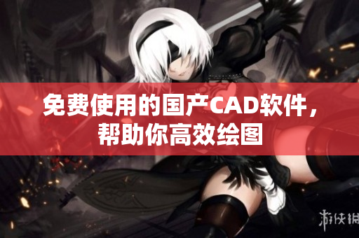 免费使用的国产CAD软件，帮助你高效绘图
