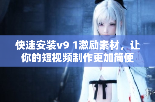 快速安装v9 1激励素材，让你的短视频制作更加简便