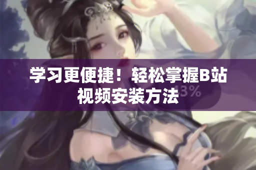 学习更便捷！轻松掌握B站视频安装方法