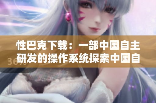 性巴克下载：一部中国自主研发的操作系统探索中国自主操作系统：性巴克下载