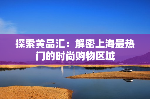探索黄品汇：解密上海最热门的时尚购物区域